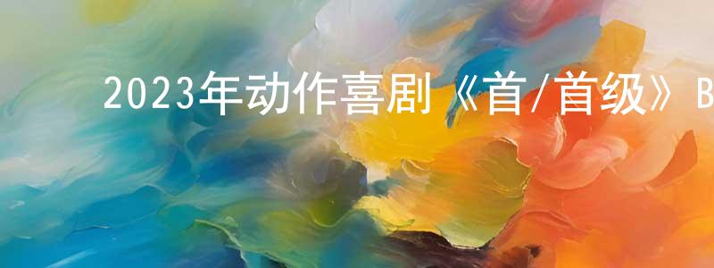 蔡志锋的动漫综艺大全,2023年动作喜剧《首/首级》BD日语中字迅雷下载_电影天堂